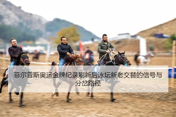 菲尔普斯奥运金牌纪录刷新后泳坛新老交替的信号与分岔路径