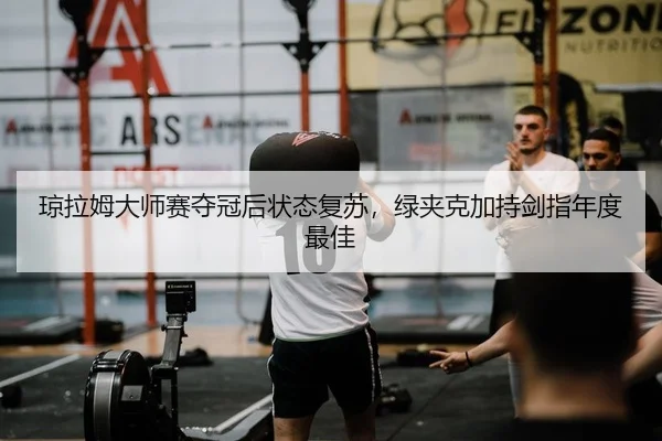 琼拉姆大师赛夺冠后状态复苏，绿夹克加持剑指年度最佳